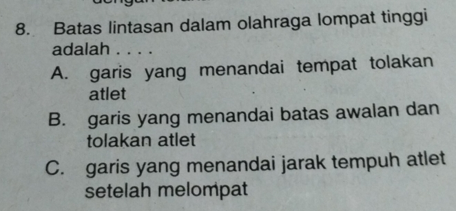 Batas lintasan dalam olahraga lompat tinggi
adalah . . . .
A. garis yang menandai tempat tolakan
atlet
B. garis yang menandai batas awalan dan
tolakan atlet
C. garis yang menandai jarak tempuh atlet
setelah melompat