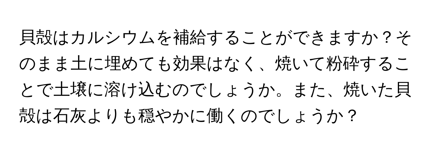 貝殻はカルシウムを補給することができますか？そのまま土に埋めても効果はなく、焼いて粉砕することで土壌に溶け込むのでしょうか。また、焼いた貝殻は石灰よりも穏やかに働くのでしょうか？