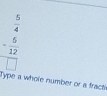beginarrayr  5/4  - 5/12  hline endarray
overline □ 
Type a whole number or a fracti