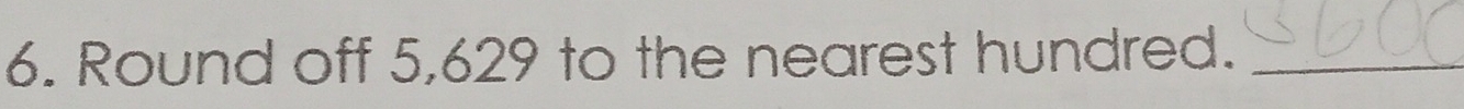 Round off 5,629 to the nearest hundred._