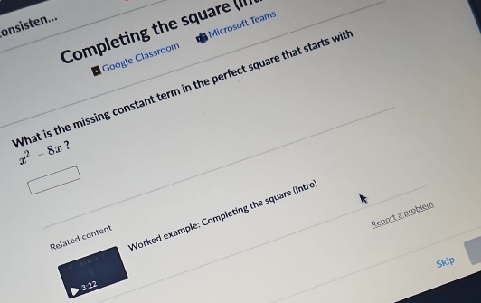 onsisten... 
Completing the square (II 
Google Classroom Microsoft Teams 
What is the missing constant term in the perfect square that starts wit x^2-8x 7 
Worked example: Completing the square (intro 
Report a problem 
Related content 
Skip