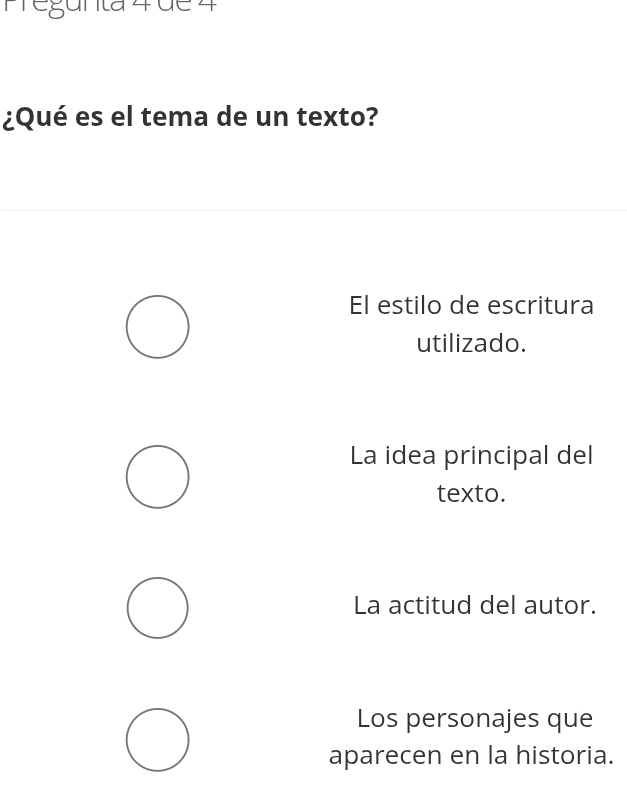 megunta 4 de 4
¿Qué es el tema de un texto?
El estilo de escritura
utilizado.
La idea principal del
texto.
La actitud del autor.
Los personajes que
aparecen en la historia.