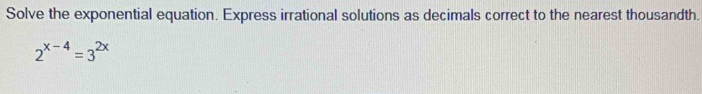 Solve the exponential equation. Express irrational solutions as decimals correct to the nearest thousandth.
2^(x-4)=3^(2x)