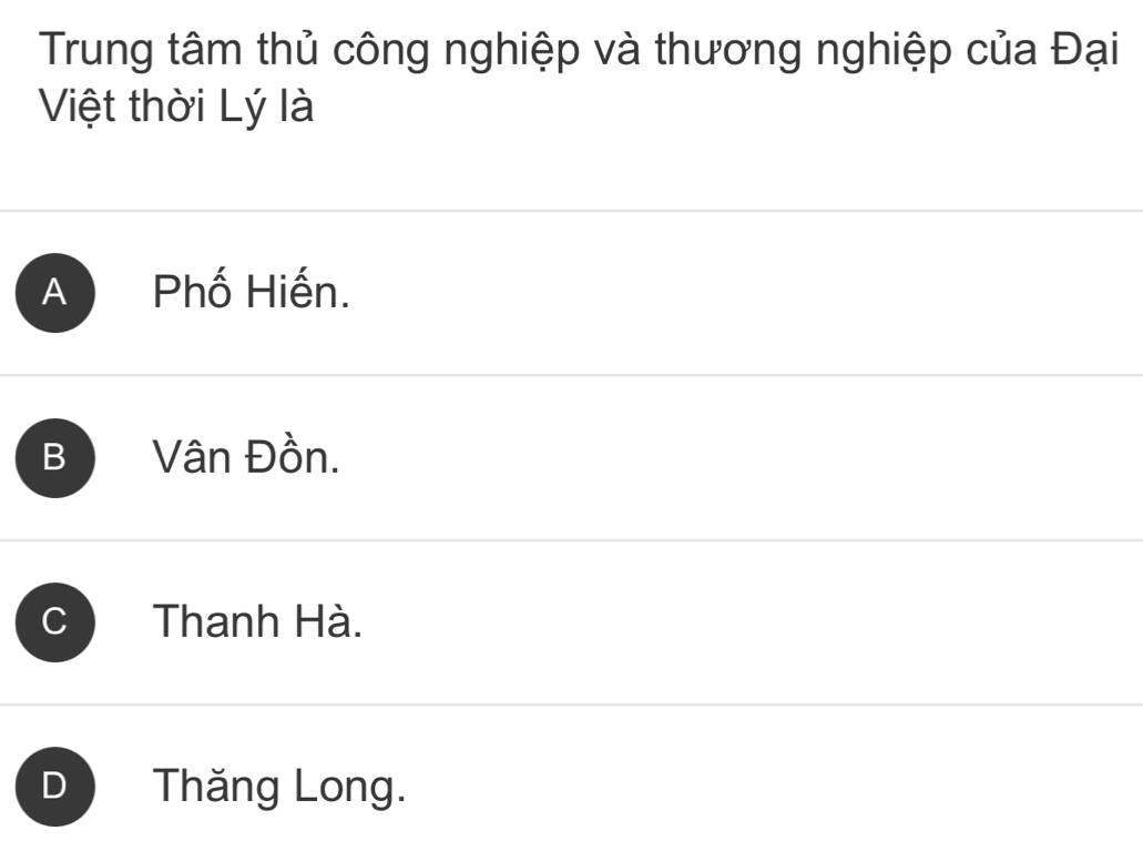 Trung tâm thủ công nghiệp và thương nghiệp của Đại
Việt thời Lý là
A Phố Hiến.
B Vân Đồn.
C Thanh Hà.
Thăng Long.