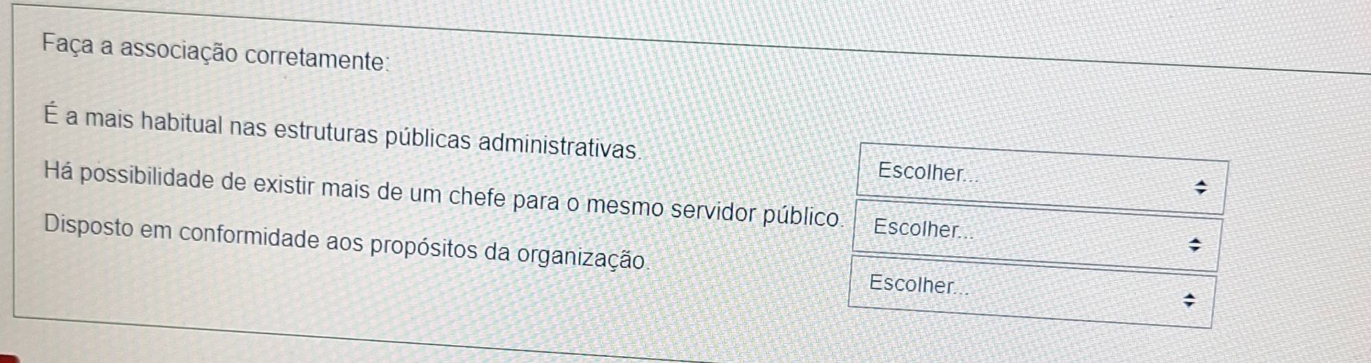 Faça a associação corretamente: 
É a mais habitual nas estruturas públicas administrativas. 
Escolher. 
Há possibilidade de existir mais de um chefe para o mesmo servidor público. Escolher... ; 
Disposto em conformidade aos propósitos da organização ; 
Escolher.