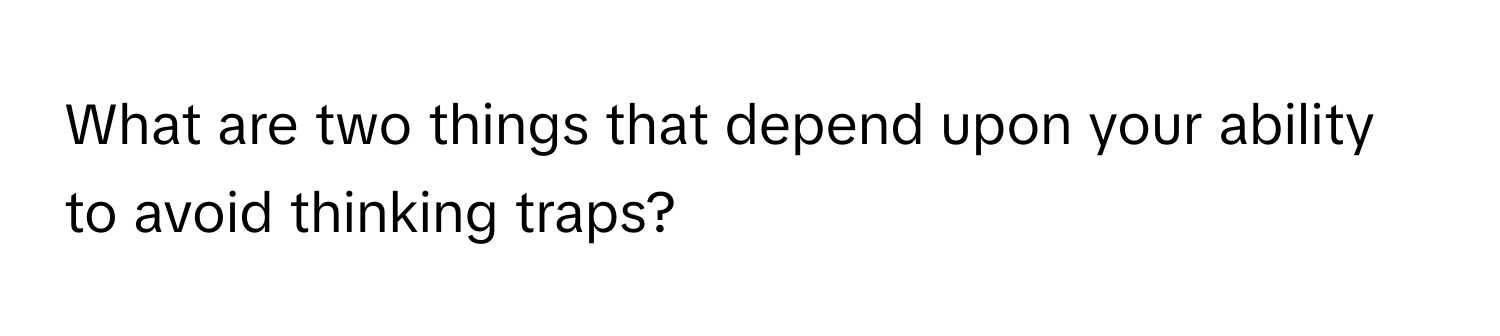 What are two things that depend upon your ability to avoid thinking traps?