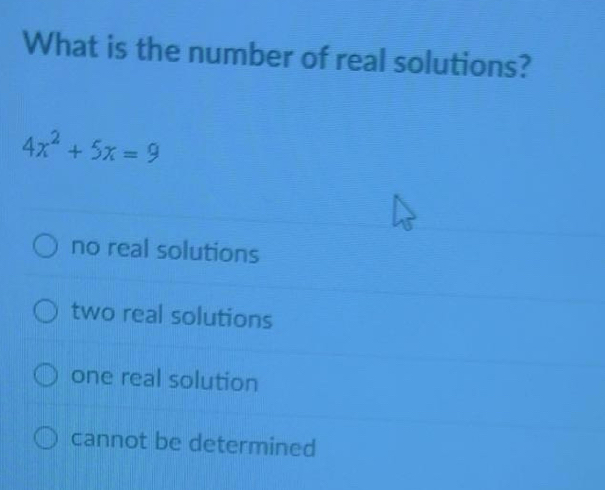 What is the number of real solutions?
4x^2+5x=9
no real solutions
two real solutions
one real solution
cannot be determined