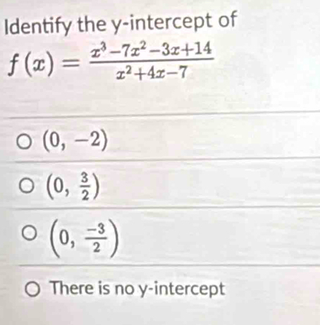 Identify the y-intercept of
f(x)= (x^3-7x^2-3x+14)/x^2+4x-7 
(0,-2)
(0, 3/2 )
(0, (-3)/2 )
There is no y-intercept