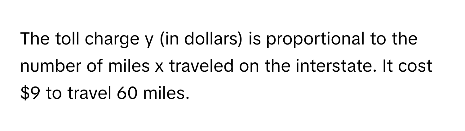 The toll charge y (in dollars) is proportional to the number of miles x traveled on the interstate. It cost $9 to travel 60 miles.