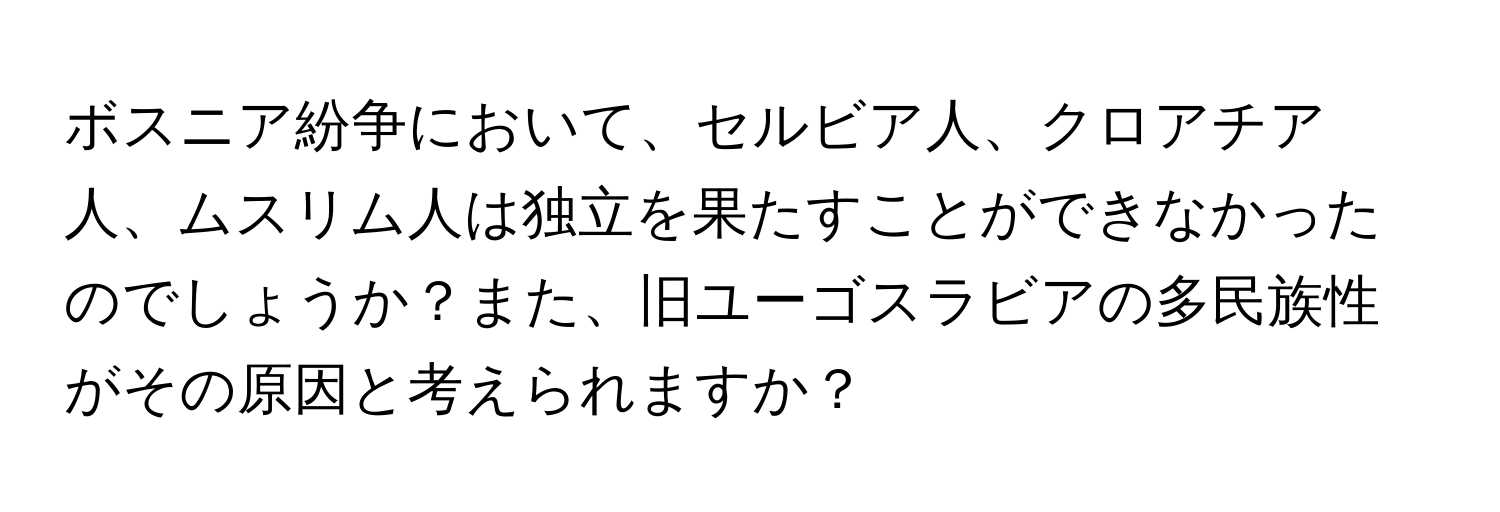 ボスニア紛争において、セルビア人、クロアチア人、ムスリム人は独立を果たすことができなかったのでしょうか？また、旧ユーゴスラビアの多民族性がその原因と考えられますか？