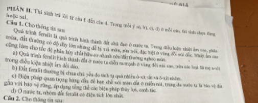 è a ll 
hoặc sai. 
PHAN II. Thi sinh trã krị từ cầu t đến chu 4. Trong mỗi ý n), b. c), () 0 mỗi cáa, thú sinh shọu đáng 
Câu 1. Cho thông tia sau: Quả trình fenalit là quả trình hình thành đất chi đạo ở nước ta. Trong điều kiện nhật in cao, phân 
mùn, đất thường có độ dây lớn nhung đã bị với màn, rùa trời, đặc tiệt ở vùng đôi sài đốc. Nhiện l tao 
cũng làm cho tốc độ phân bủy chất hữu co nanh nện đất tuường nghềo môn 
a) Quả trình feralit hình tành đấi ở xước ta diễn na ệnh ở vùng đồi sai cao, trên các lại đã mẹ sộ 
trong điều kiện nhiệt krn đổi đảo. 
b) Đất feralit dường bị chaa chủ yêu đo tích tạ quả nhiều ở-xt sản và 6-sit nhêm. 
c) Biện pháp quan trọng hàng đầu để bạn chế xôi môn địa o niễn núi, trong đa nước ta là bào vệ đân 
gân với báo vệ rừng, áp dạng tổng thể các biện pháp trấy ki, canh tác. 
d) Ở mước sa, nhóm đất feralit có điện tích lớn nhấn 
Cầâu 2. Cho thông tin sau: