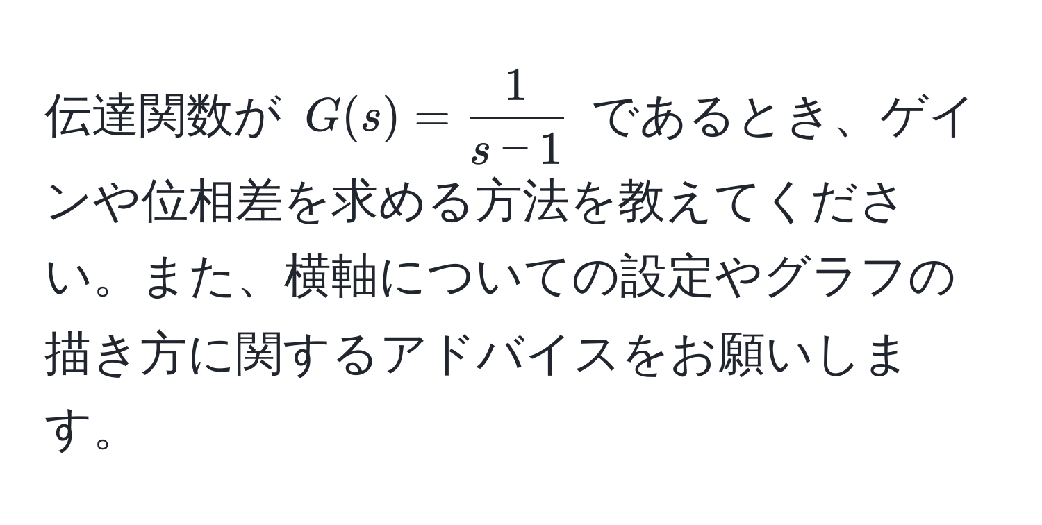 伝達関数が ( G(s) =  1/s - 1  ) であるとき、ゲインや位相差を求める方法を教えてください。また、横軸についての設定やグラフの描き方に関するアドバイスをお願いします。