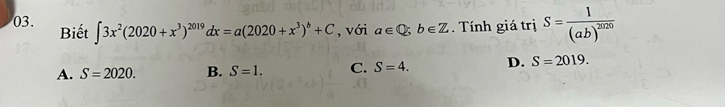 Biết , với a∈ Q; b∈ Z. Tính giá trị S=frac 1(ab)^2020
∈t 3x^2(2020+x^3)^2019dx=a(2020+x^3)^b+C
A. S=2020. B. S=1. C. S=4.
D. S=2019.