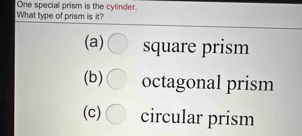 One special prism is the cylinder.
What type of prism is it?
(a)
square prism
(b)
octagonal prism
(c)
circular prism