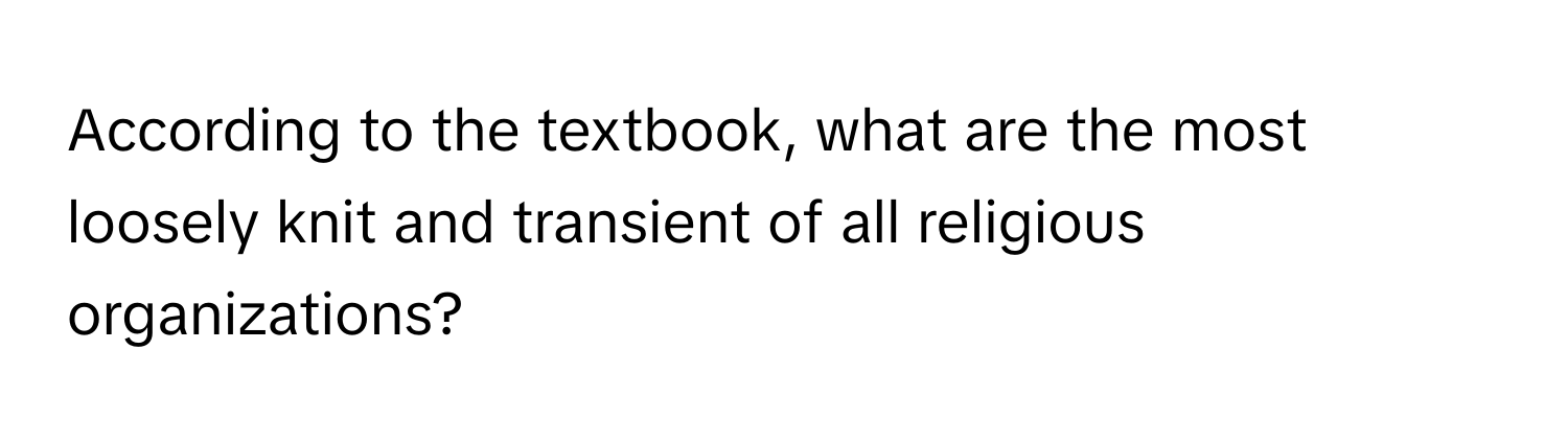 According to the textbook, what are the most loosely knit and transient of all religious organizations?