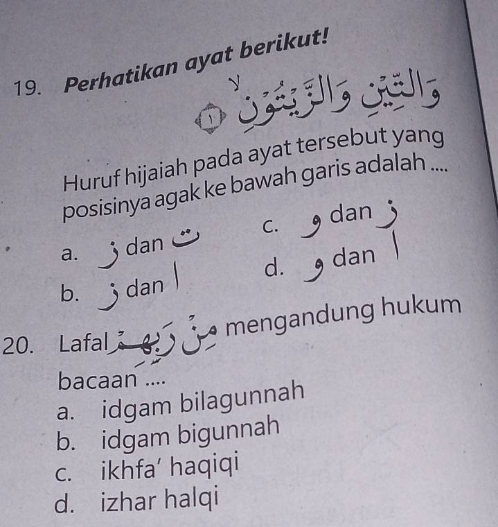 Perhatikan ayat berikut!
Huruf hijaiah pada ayat tersebut yang
posisinya agak ke bawah garis adalah ....
C. dan
a. dan
d. dan
b. j dan
20. Lafal mengandung hukum
bacaan ....
a. idgam bilagunnah
b. idgam bigunnah
c. ikhfa’ haqiqi
d. izhar halqi