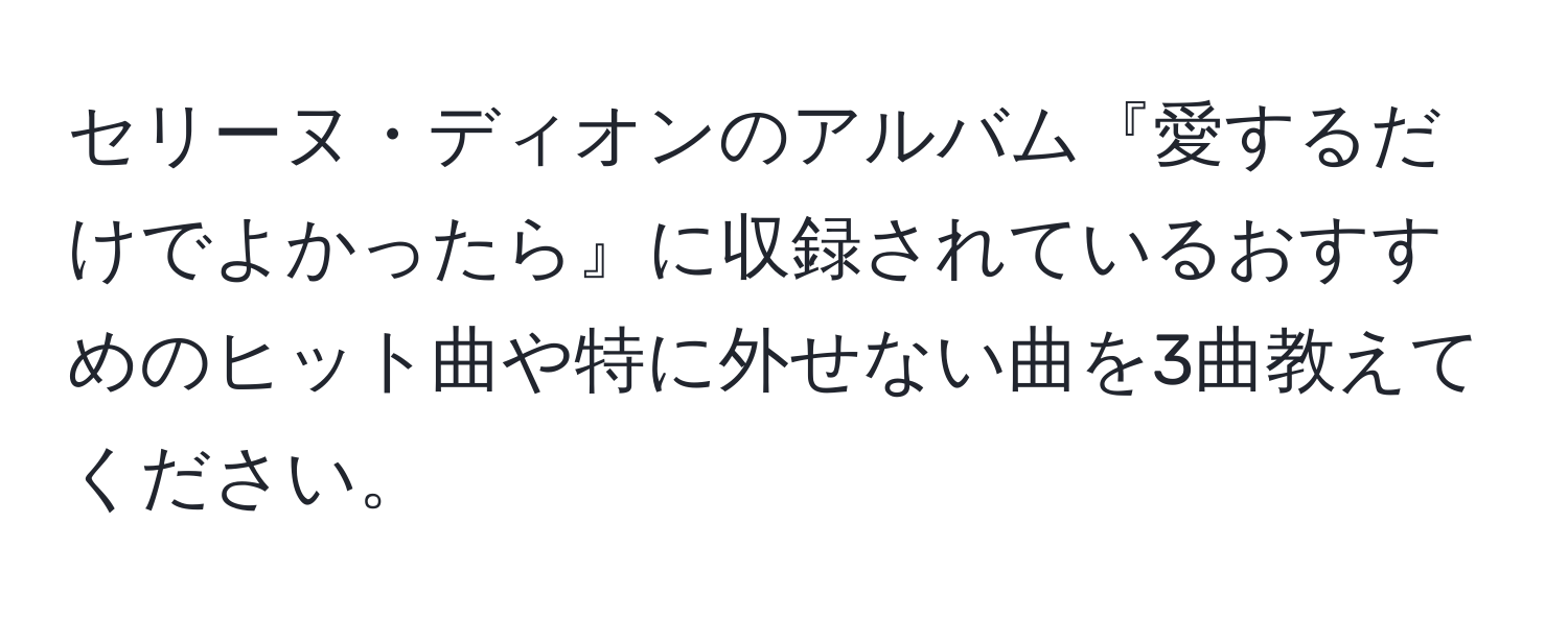 セリーヌ・ディオンのアルバム『愛するだけでよかったら』に収録されているおすすめのヒット曲や特に外せない曲を3曲教えてください。