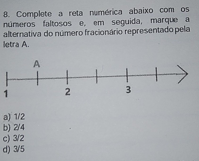 Complete a reta numérica abaixo com os
números faltosos e, em seguida, marque a
alternativa do número fracionário representado pela
letra A.
1
a) 1/2
b) 2/4
c) 3/2
d) 3/5