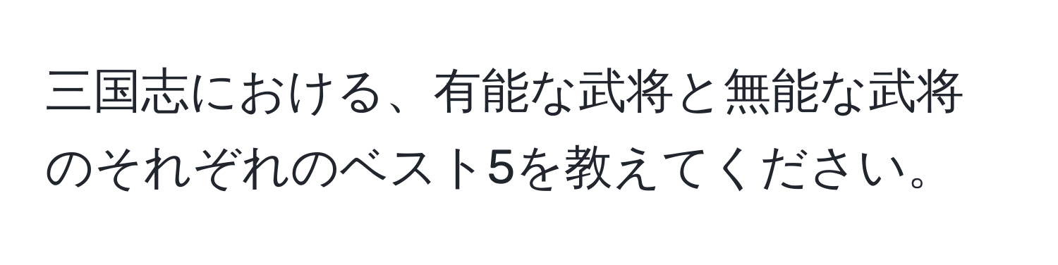 三国志における、有能な武将と無能な武将のそれぞれのベスト5を教えてください。