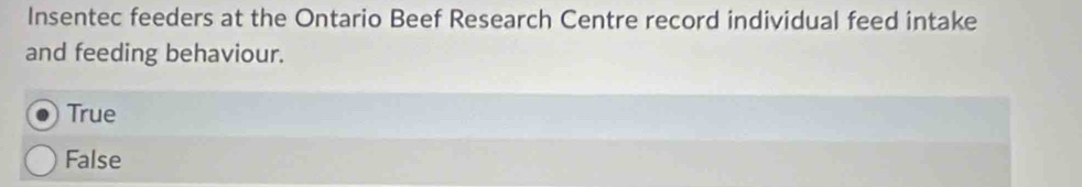 Insentec feeders at the Ontario Beef Research Centre record individual feed intake
and feeding behaviour.
True
False