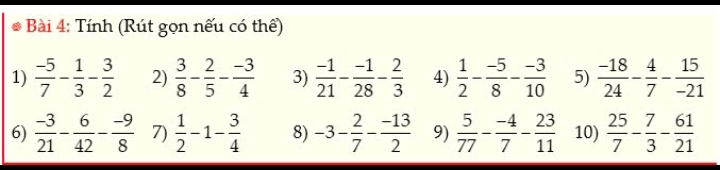 Tính (Rút gọn nếu có thể) 
1)  (-5)/7 - 1/3 - 3/2  2)  3/8 - 2/5 - (-3)/4  3)  (-1)/21 - (-1)/28 - 2/3  4)  1/2 - (-5)/8 - (-3)/10  5)  (-18)/24 - 4/7 - 15/-21 
6)  (-3)/21 - 6/42 - (-9)/8  7)  1/2 -1- 3/4  8) -3- 2/7 - (-13)/2  9)  5/77 - (-4)/7 - 23/11  10)  25/7 - 7/3 - 61/21 