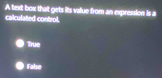 A text box that gets its value from an expression is a
calculated control.
True
False