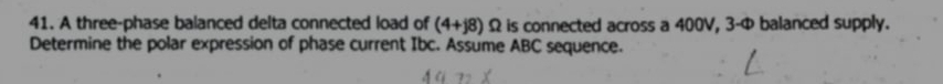 A three-phase balanced delta connected load of (4+j8) Ω is connected across a 400V, 3-Φ balanced supply. 
Determine the polar expression of phase current Ibc. Assume ABC sequence.