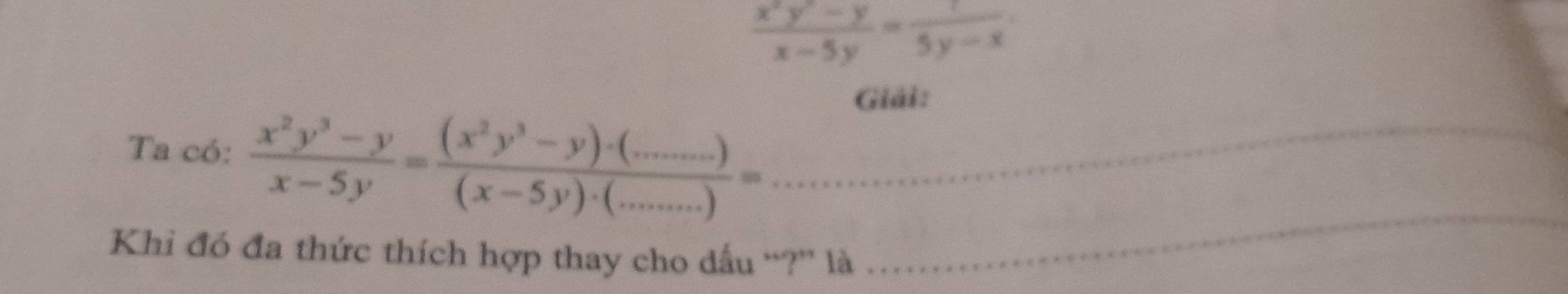  (x^2y^2-y)/x-5y = 1/5y-x 
Giải: 
_ 
Ta có:  (x^2y^3-y)/x-5y =frac (x^2y^3-y)· (_·s )(x-5y)· (_·s .)= _ □ 
... 
Khi đó đa thức thích hợp thay cho dấu “?” là