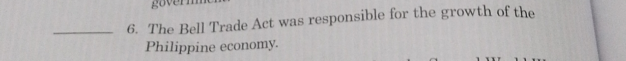 goverm 
_6. The Bell Trade Act was responsible for the growth of the 
Philippine economy.