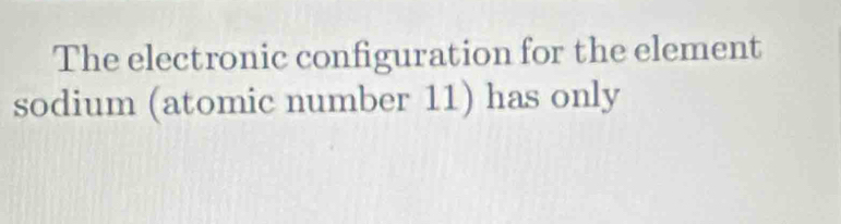 The electronic configuration for the element 
sodium (atomic number 11) has only