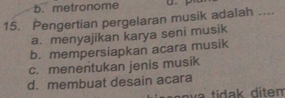 b. metronome
15. Pengertian pergelaran musik adalah ___
a. menyajikan karya seni musik
b. mempersiapkan acara musik
c. menentukan jenis musik
d. membuat desain acara
a n v a tidak ditem