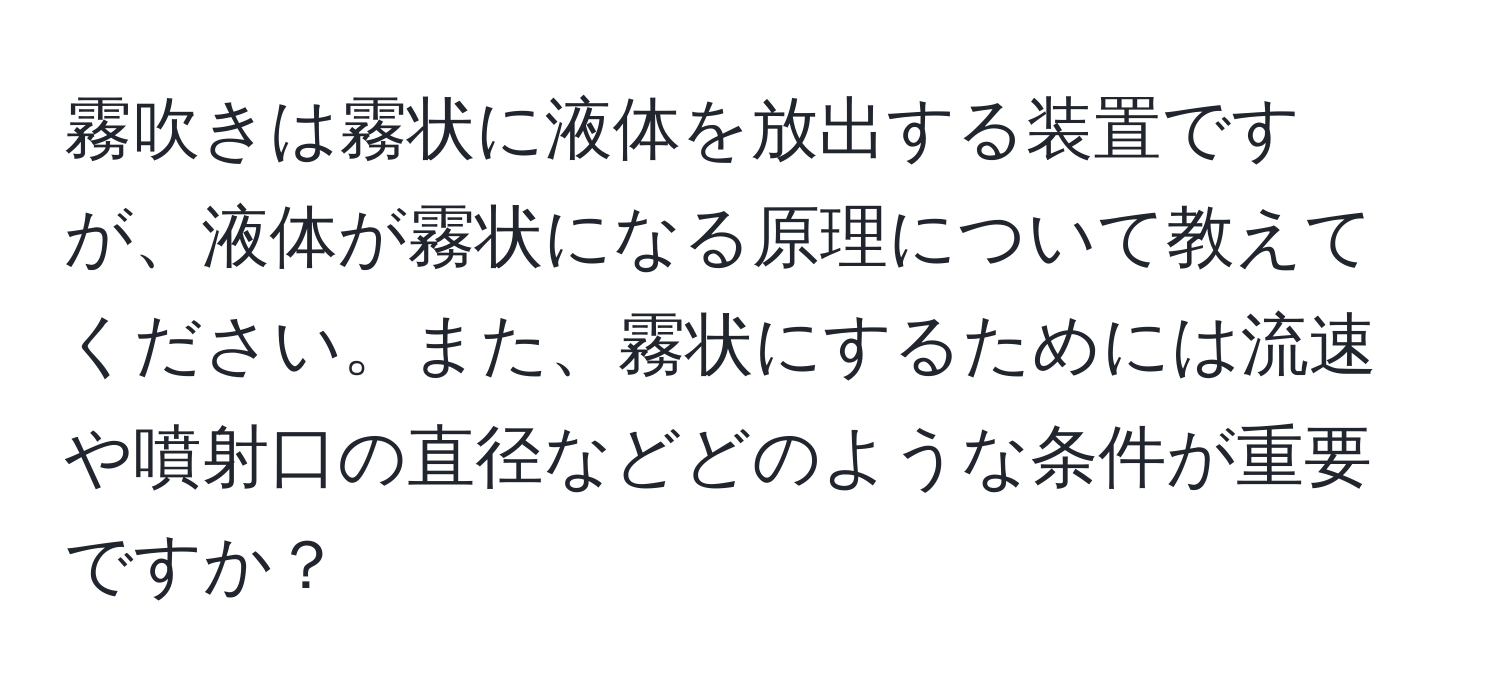 霧吹きは霧状に液体を放出する装置ですが、液体が霧状になる原理について教えてください。また、霧状にするためには流速や噴射口の直径などどのような条件が重要ですか？