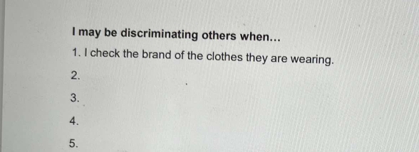 may be discriminating others when... 
1. I check the brand of the clothes they are wearing. 
2. 
3. 
4. 
5.