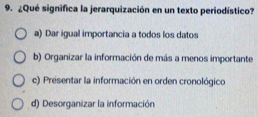 ¿Qué significa la jerarquización en un texto periodístico?
a) Dar igual importancia a todos los datos
b) Organizar la información de más a menos importante
c) Presentar la información en orden cronológico
d) Desorganizar la información