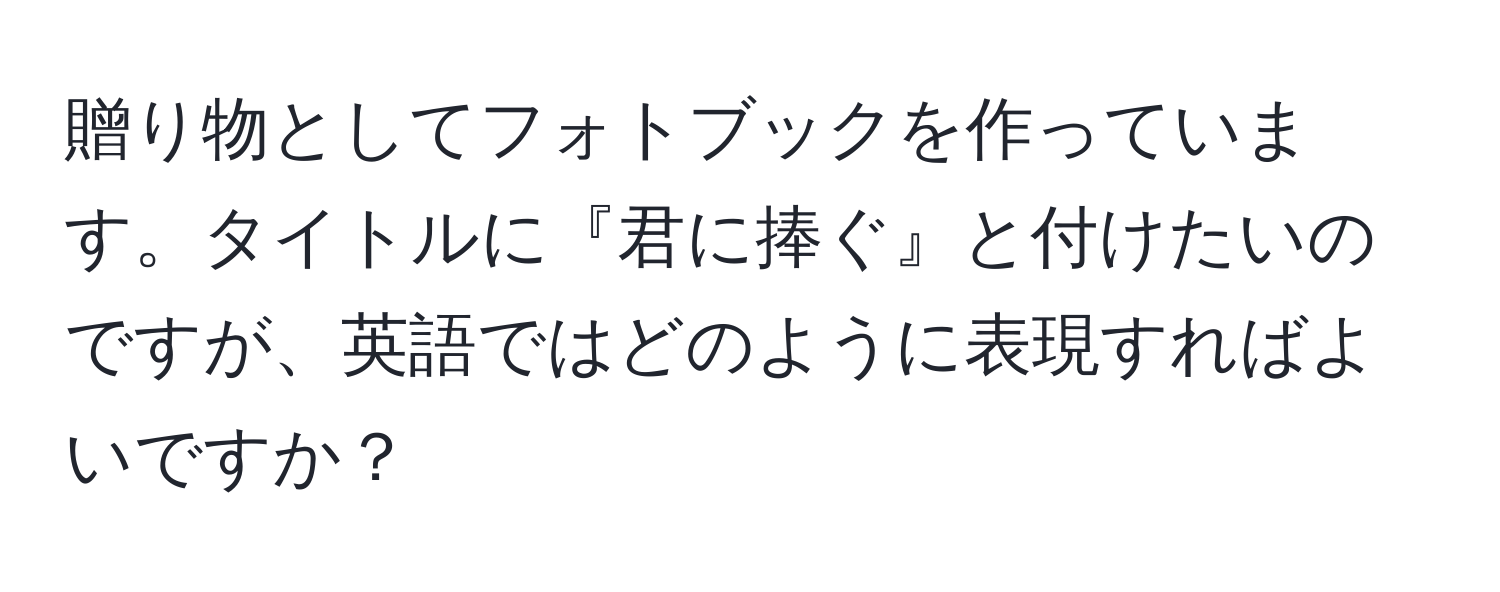 贈り物としてフォトブックを作っています。タイトルに『君に捧ぐ』と付けたいのですが、英語ではどのように表現すればよいですか？