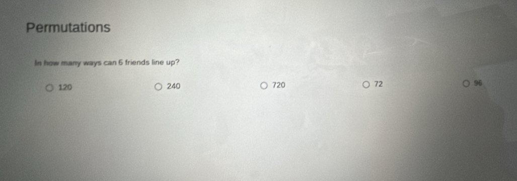 Permutations
In how many ways can 6 friends line up?
120 240 720 72 96