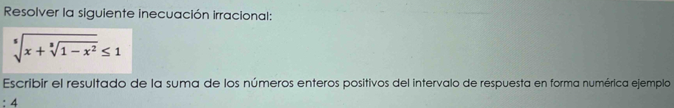 Resolver la siguiente inecuación irracional:
sqrt[5](x+sqrt [3]1-x^2)≤ 1
Escribir el resultado de la suma de los números enteros positivos del intervalo de respuesta en forma numérica ejemplo
:4