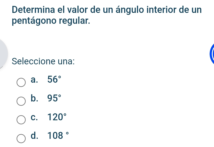 Determina el valor de un ángulo interior de un
pentágono regular.
Seleccione una:
a. 56°
b. 95°
C. 120°
d. 108°