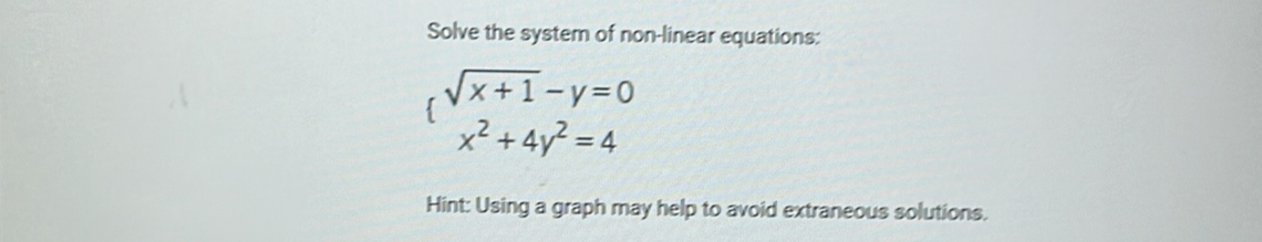 Solve the system of non-linear equations:
sqrt(x+1)-y=0
x^2+4y^2=4
Hint: Using a graph may help to avoid extraneous solutions.