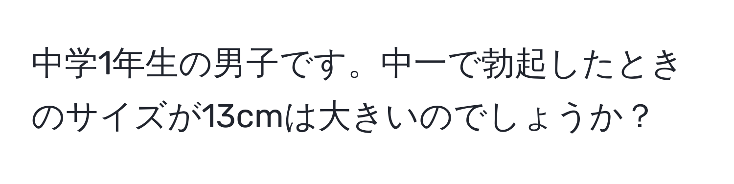 中学1年生の男子です。中一で勃起したときのサイズが13cmは大きいのでしょうか？