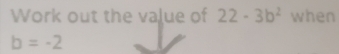 Work out the value of 22-3b^2 when
b=-2