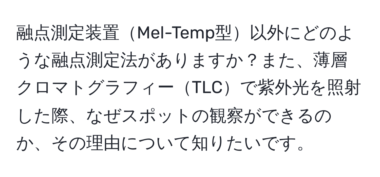 融点測定装置Mel-Temp型以外にどのような融点測定法がありますか？また、薄層クロマトグラフィーTLCで紫外光を照射した際、なぜスポットの観察ができるのか、その理由について知りたいです。