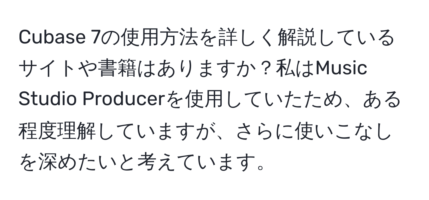 Cubase 7の使用方法を詳しく解説しているサイトや書籍はありますか？私はMusic Studio Producerを使用していたため、ある程度理解していますが、さらに使いこなしを深めたいと考えています。