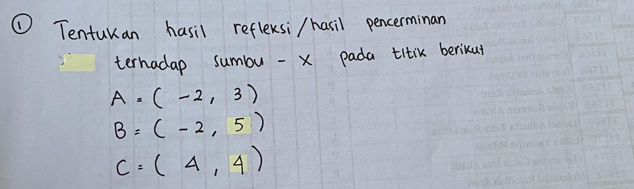 ① Tentukan hasil reflexsi / hasil pencerminan 
ternadap sumbu - x pada titik berikut
A=(-2,3)
B=(-2,5)
C=(4,4)