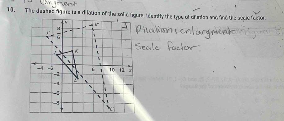 The dashed figure is a dilation of the solid figure. Identify the type of dilation and find the scale factor.