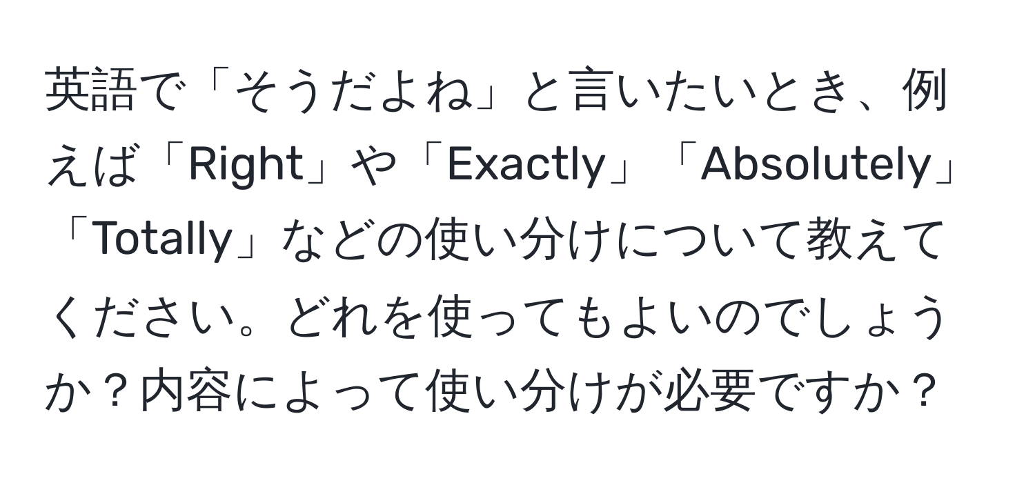 英語で「そうだよね」と言いたいとき、例えば「Right」や「Exactly」「Absolutely」「Totally」などの使い分けについて教えてください。どれを使ってもよいのでしょうか？内容によって使い分けが必要ですか？