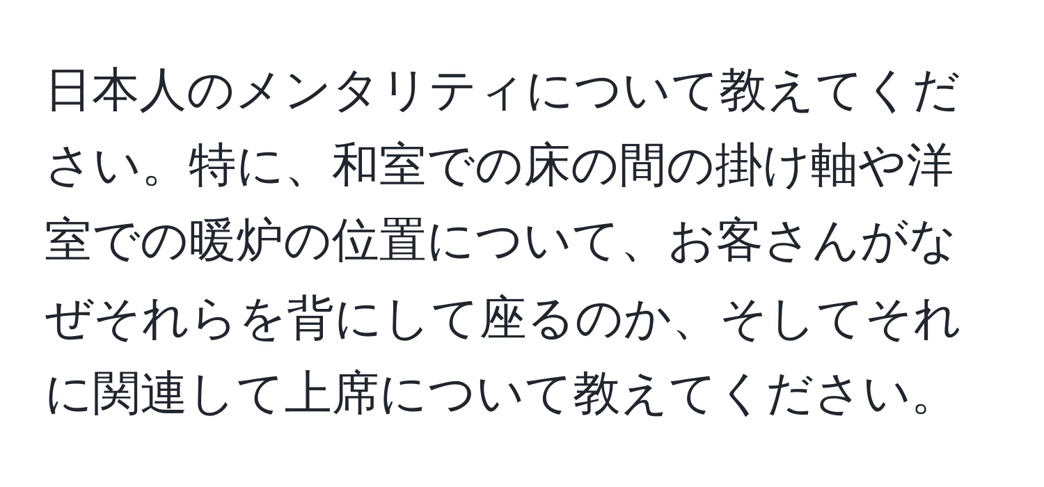 日本人のメンタリティについて教えてください。特に、和室での床の間の掛け軸や洋室での暖炉の位置について、お客さんがなぜそれらを背にして座るのか、そしてそれに関連して上席について教えてください。