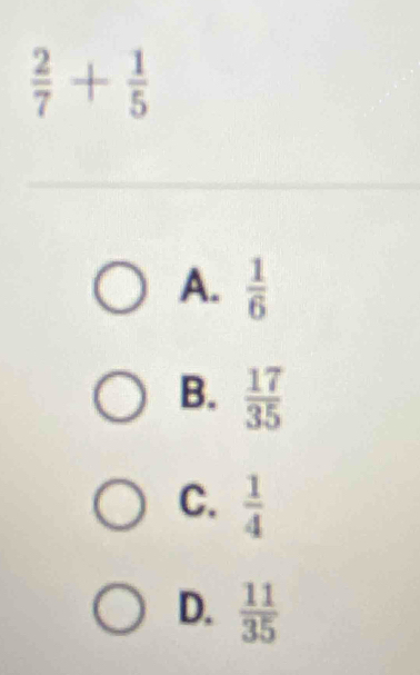  2/7 + 1/5 
A.  1/6 
B.  17/35 
C.  1/4 
D.  11/35 