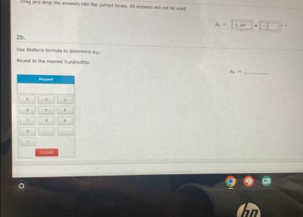 Brag and drop the answers into the correct boxes. All answers will not be used.
a_n=2,187 - 2/3 □^(n-1)
2b. 
Use Stefan's formula to determine 615. 
Round to the nearest hundredths. 
_ a_napprox