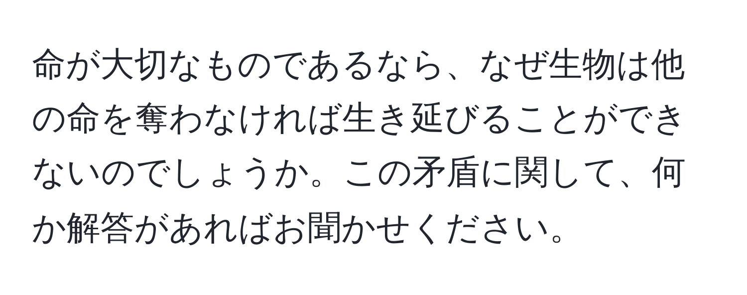 命が大切なものであるなら、なぜ生物は他の命を奪わなければ生き延びることができないのでしょうか。この矛盾に関して、何か解答があればお聞かせください。